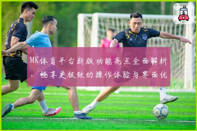 MK体育平台新版功能亮点全面解析，畅享更极致的操作体验与界面优化