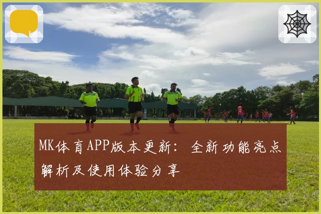 MK体育APP版本更新：全新功能亮点解析及使用体验分享