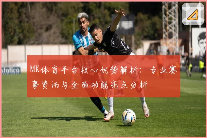 MK体育平台核心优势解析：专业赛事资讯与全面功能亮点分析