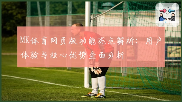 MK体育网页版功能亮点解析：用户体验与核心优势全面分析