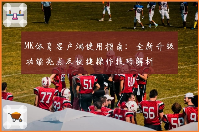 MK体育客户端使用指南：全新升级功能亮点及快捷操作技巧解析