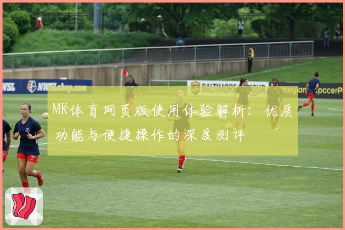 MK体育网页版使用体验解析：优质功能与便捷操作的深度测评