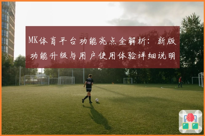 MK体育平台功能亮点全解析：新版功能升级与用户使用体验详细说明
