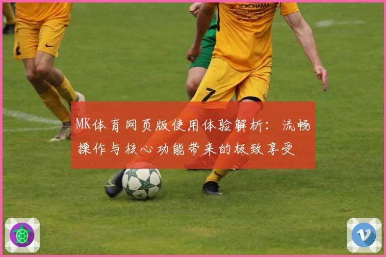 MK体育网页版使用体验解析：流畅操作与核心功能带来的极致享受