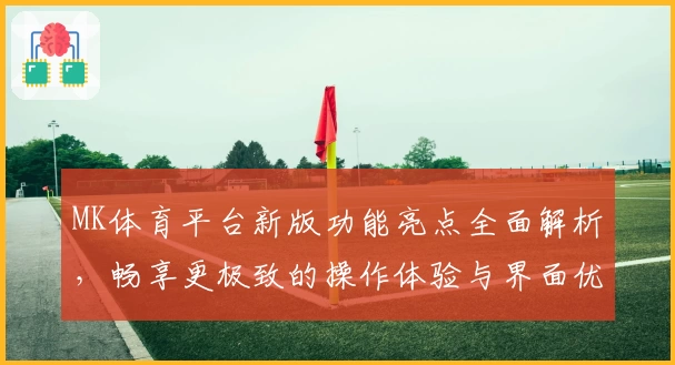 MK体育平台新版功能亮点全面解析，畅享更极致的操作体验与界面优化