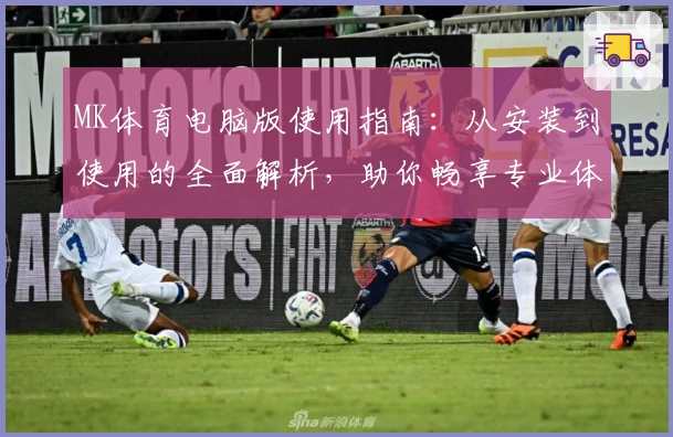 MK体育电脑版使用指南：从安装到使用的全面解析，助你畅享专业体育数据服务