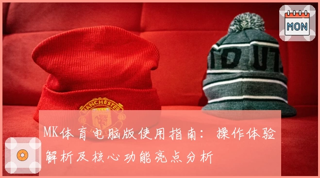 MK体育电脑版使用指南：操作体验解析及核心功能亮点分析