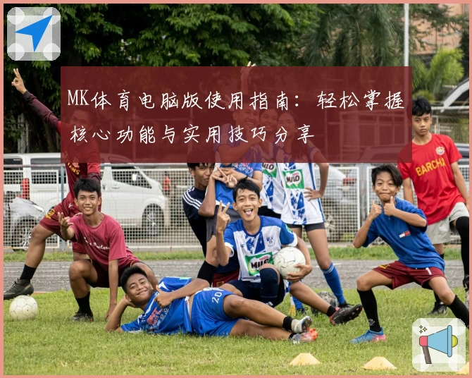 MK体育电脑版使用指南：轻松掌握核心功能与实用技巧分享