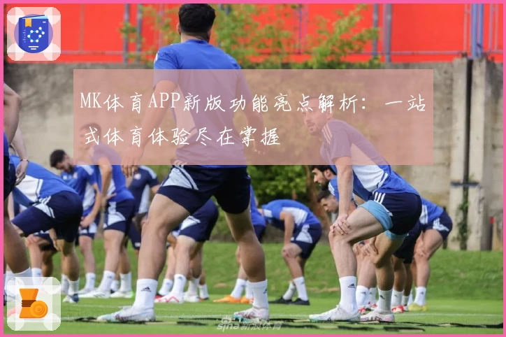 MK体育APP新版功能亮点解析：一站式体育体验尽在掌握