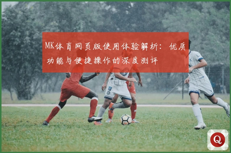 MK体育网页版使用体验解析：优质功能与便捷操作的深度测评