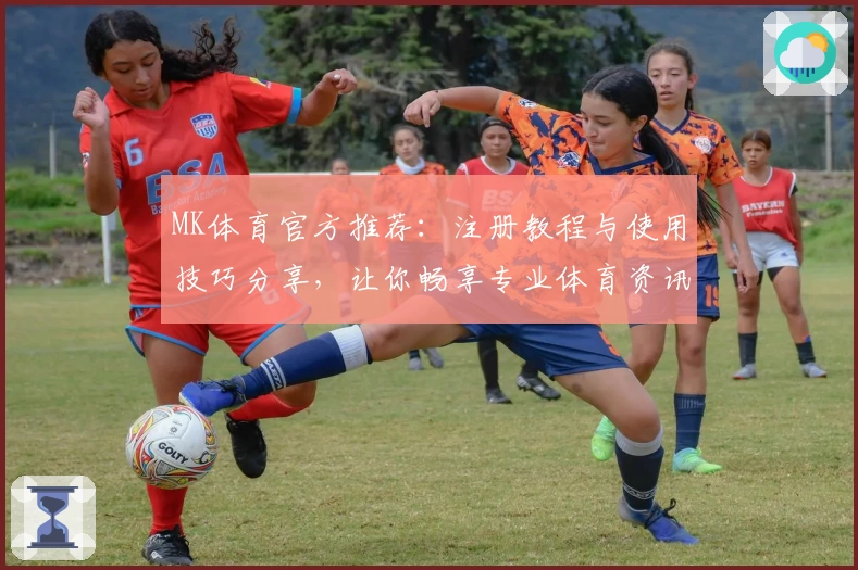 MK体育官方推荐：注册教程与使用技巧分享，让你畅享专业体育资讯服务