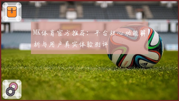MK体育官方推荐：平台核心功能解析与用户真实体验测评