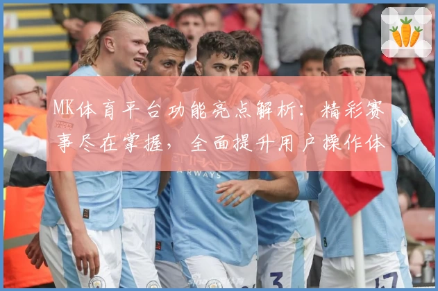 MK体育平台功能亮点解析：精彩赛事尽在掌握，全面提升用户操作体验