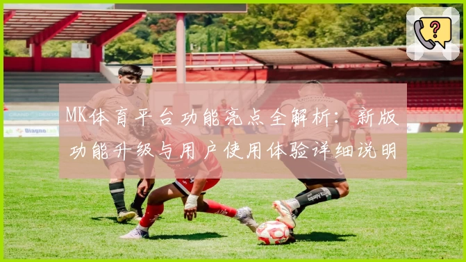 MK体育平台功能亮点全解析：新版功能升级与用户使用体验详细说明