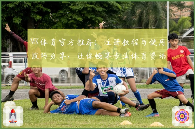 MK体育官方推荐：注册教程与使用技巧分享，让你畅享专业体育资讯服务