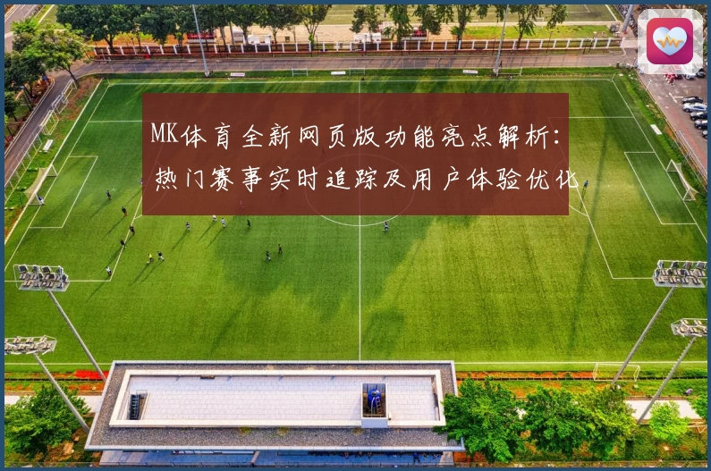MK体育全新网页版功能亮点解析：热门赛事实时追踪及用户体验优化