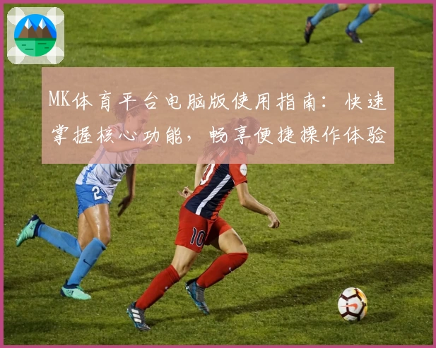 MK体育平台电脑版使用指南：快速掌握核心功能，畅享便捷操作体验
