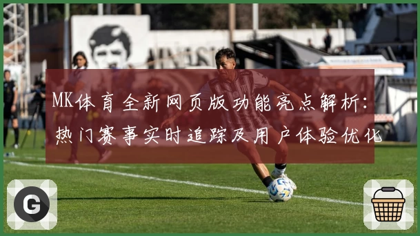 MK体育全新网页版功能亮点解析：热门赛事实时追踪及用户体验优化
